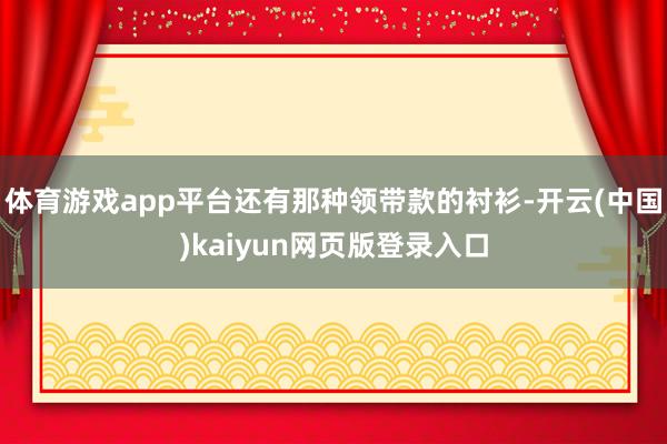 体育游戏app平台还有那种领带款的衬衫-开云(中国)kaiyun网页版登录入口