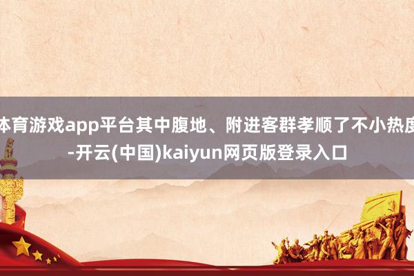 体育游戏app平台其中腹地、附进客群孝顺了不小热度-开云(中国)kaiyun网页版登录入口