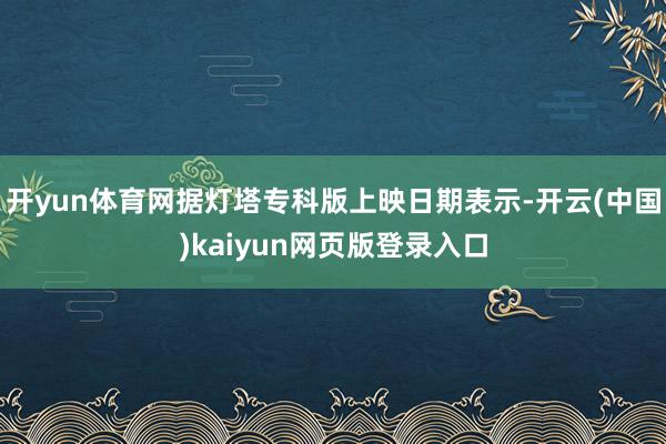 开yun体育网据灯塔专科版上映日期表示-开云(中国)kaiyun网页版登录入口