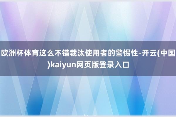欧洲杯体育这么不错裁汰使用者的警惕性-开云(中国)kaiyun网页版登录入口