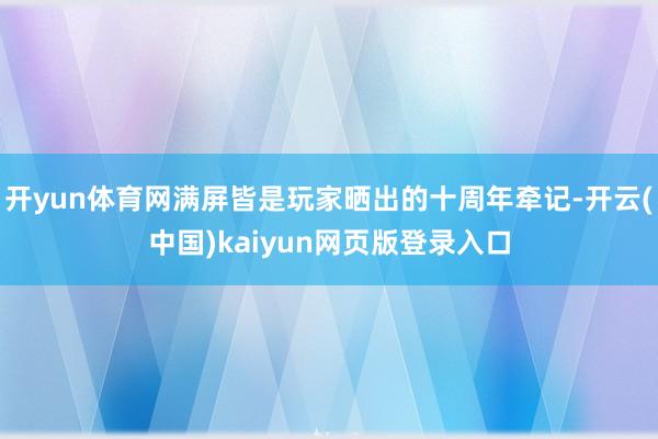 开yun体育网满屏皆是玩家晒出的十周年牵记-开云(中国)kaiyun网页版登录入口