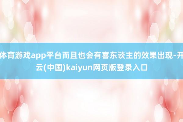 体育游戏app平台而且也会有喜东谈主的效果出现-开云(中国)kaiyun网页版登录入口