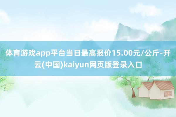 体育游戏app平台当日最高报价15.00元/公斤-开云(中国)kaiyun网页版登录入口