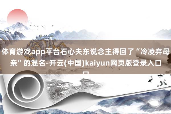 体育游戏app平台石心夫东说念主得回了“冷凌弃母亲”的混名-开云(中国)kaiyun网页版登录入口