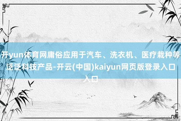 开yun体育网庸俗应用于汽车、洗衣机、医疗栽种等泛泛科技产品-开云(中国)kaiyun网页版登录入口