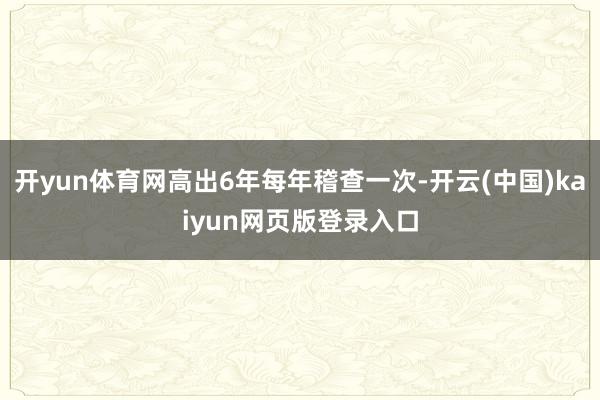 开yun体育网高出6年每年稽查一次-开云(中国)kaiyun网页版登录入口
