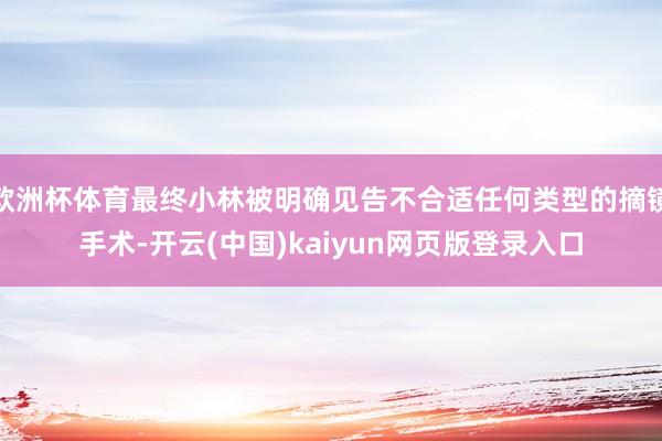 欧洲杯体育最终小林被明确见告不合适任何类型的摘镜手术-开云(中国)kaiyun网页版登录入口