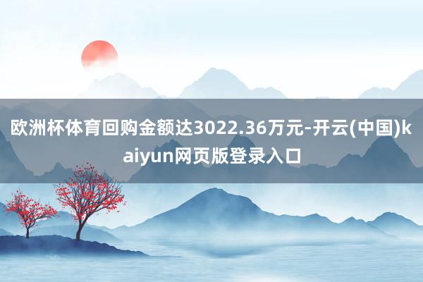 欧洲杯体育回购金额达3022.36万元-开云(中国)kaiyun网页版登录入口