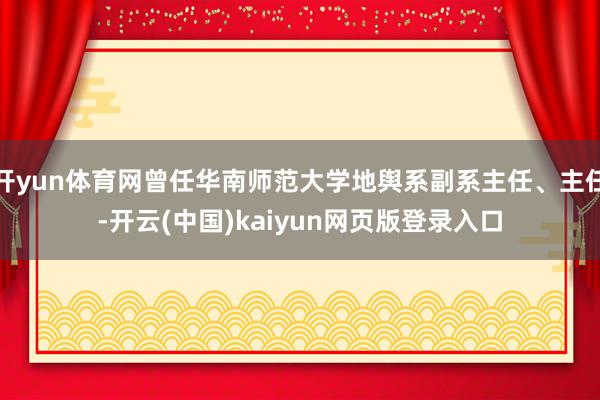 开yun体育网曾任华南师范大学地舆系副系主任、主任-开云(中国)kaiyun网页版登录入口