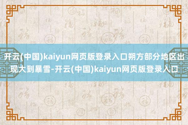 开云(中国)kaiyun网页版登录入口朔方部分地区出现大到暴雪-开云(中国)kaiyun网页版登录入口