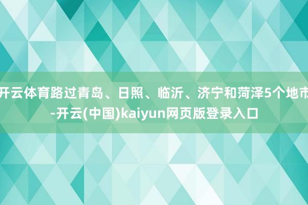 开云体育路过青岛、日照、临沂、济宁和菏泽5个地市-开云(中国)kaiyun网页版登录入口
