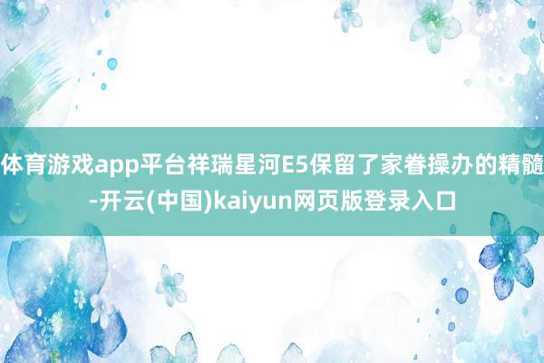 体育游戏app平台祥瑞星河E5保留了家眷操办的精髓-开云(中国)kaiyun网页版登录入口