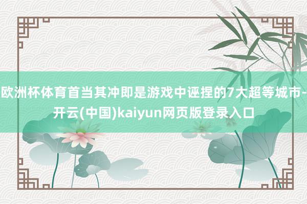 欧洲杯体育首当其冲即是游戏中诬捏的7大超等城市-开云(中国)kaiyun网页版登录入口