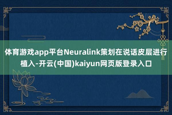 体育游戏app平台Neuralink策划在说话皮层进行植入-开云(中国)kaiyun网页版登录入口