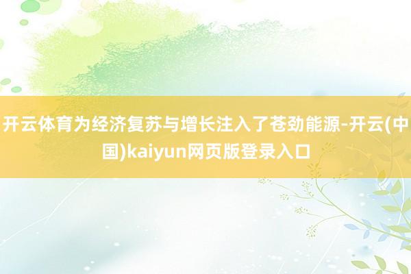 开云体育为经济复苏与增长注入了苍劲能源-开云(中国)kaiyun网页版登录入口