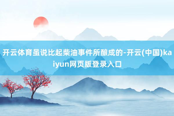 开云体育虽说比起柴油事件所酿成的-开云(中国)kaiyun网页版登录入口