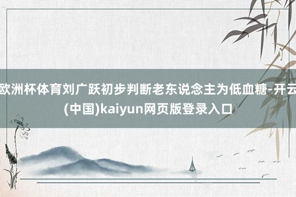 欧洲杯体育刘广跃初步判断老东说念主为低血糖-开云(中国)kaiyun网页版登录入口