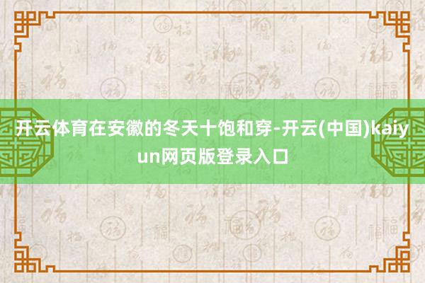 开云体育在安徽的冬天十饱和穿-开云(中国)kaiyun网页版登录入口