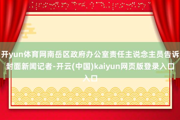 开yun体育网南岳区政府办公室责任主说念主员告诉封面新闻记者-开云(中国)kaiyun网页版登录入口