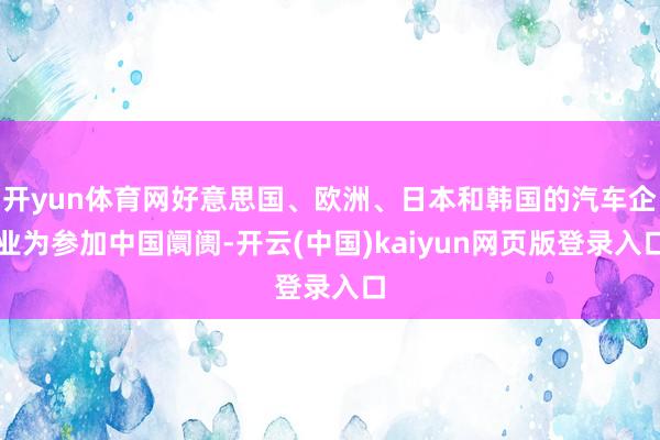 开yun体育网好意思国、欧洲、日本和韩国的汽车企业为参加中国阛阓-开云(中国)kaiyun网页版登录入口
