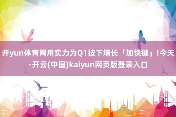 开yun体育网用实力为Q1按下增长「加快键」!今天-开云(中国)kaiyun网页版登录入口