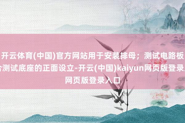 开云体育(中国)官方网站用于安装排母；测试电路板贴合测试底座的正面设立-开云(中国)kaiyun网页版登录入口