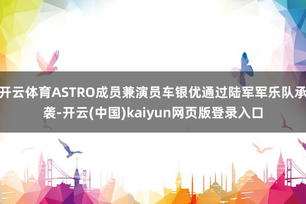 开云体育ASTRO成员兼演员车银优通过陆军军乐队承袭-开云(中国)kaiyun网页版登录入口