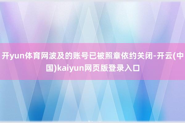 开yun体育网波及的账号已被照章依约关闭-开云(中国)kaiyun网页版登录入口
