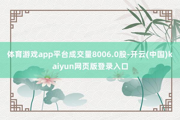 体育游戏app平台成交量8006.0股-开云(中国)kaiyun网页版登录入口