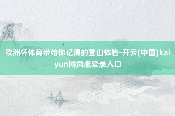 欧洲杯体育带给你记得的登山体验-开云(中国)kaiyun网页版登录入口