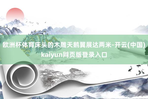 欧洲杯体育床头的木雕天鹅翼展达两米-开云(中国)kaiyun网页版登录入口