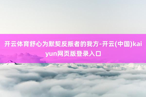 开云体育舒心为默契反叛者的我方-开云(中国)kaiyun网页版登录入口