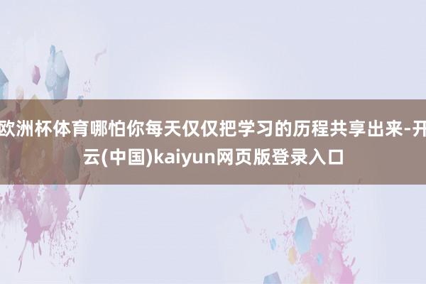 欧洲杯体育哪怕你每天仅仅把学习的历程共享出来-开云(中国)kaiyun网页版登录入口