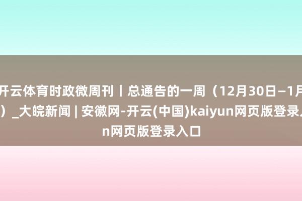 开云体育时政微周刊丨总通告的一周（12月30日—1月5日）_大皖新闻 | 安徽网-开云(中国)kaiyun网页版登录入口