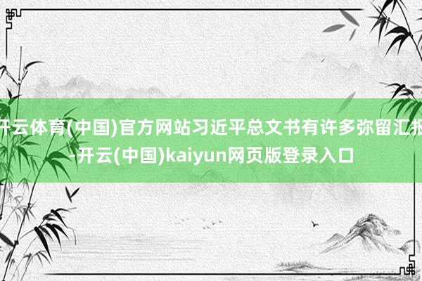 开云体育(中国)官方网站习近平总文书有许多弥留汇报-开云(中国)kaiyun网页版登录入口
