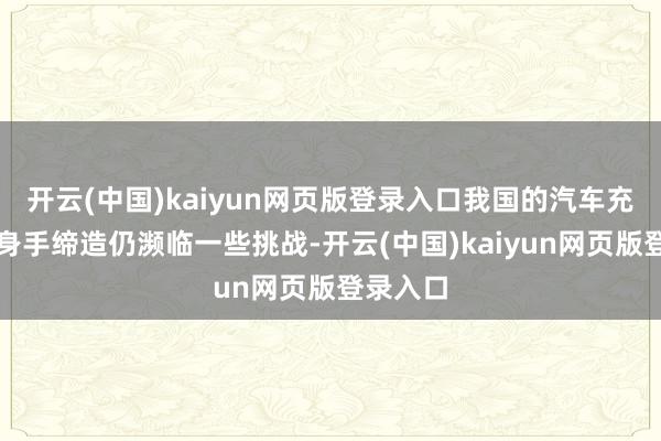 开云(中国)kaiyun网页版登录入口我国的汽车充电基础身手缔造仍濒临一些挑战-开云(中国)kaiyun网页版登录入口