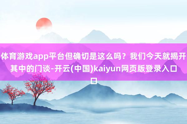 体育游戏app平台但确切是这么吗？我们今天就揭开其中的门谈-开云(中国)kaiyun网页版登录入口