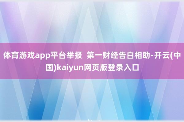 体育游戏app平台举报  第一财经告白相助-开云(中国)kaiyun网页版登录入口
