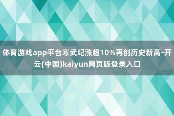 体育游戏app平台寒武纪涨超10%再创历史新高-开云(中国)kaiyun网页版登录入口