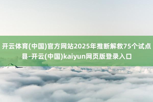 开云体育(中国)官方网站2025年推断解救75个试点县-开云(中国)kaiyun网页版登录入口