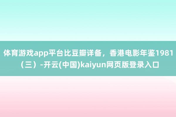 体育游戏app平台比豆瓣详备，香港电影年鉴1981（三）-开云(中国)kaiyun网页版登录入口