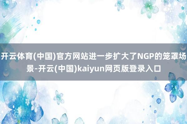 开云体育(中国)官方网站进一步扩大了NGP的笼罩场景-开云(中国)kaiyun网页版登录入口