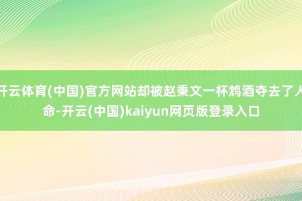 开云体育(中国)官方网站却被赵秉文一杯鸩酒夺去了人命-开云(中国)kaiyun网页版登录入口