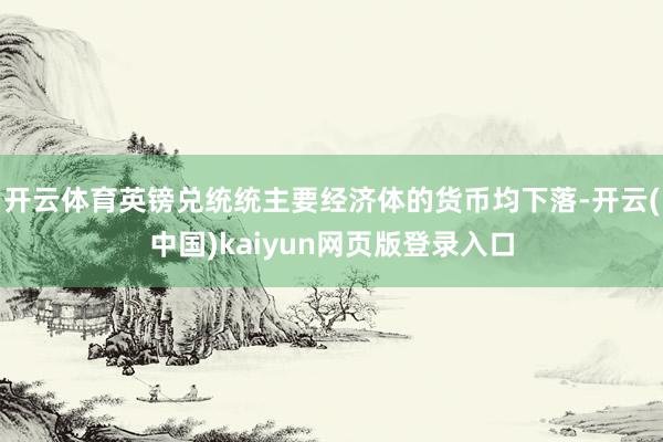 开云体育英镑兑统统主要经济体的货币均下落-开云(中国)kaiyun网页版登录入口