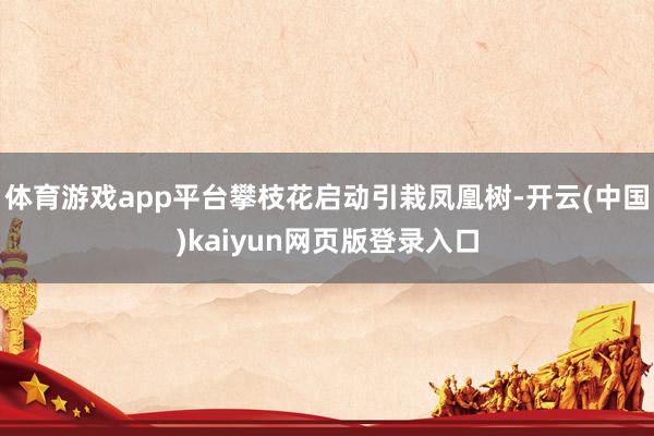体育游戏app平台攀枝花启动引栽凤凰树-开云(中国)kaiyun网页版登录入口