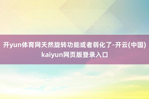 开yun体育网天然旋转功能或者弱化了-开云(中国)kaiyun网页版登录入口