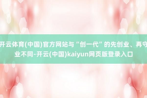 开云体育(中国)官方网站与“创一代”的先创业、再守业不同-开云(中国)kaiyun网页版登录入口