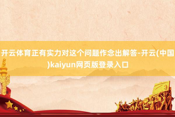 开云体育正有实力对这个问题作念出解答-开云(中国)kaiyun网页版登录入口