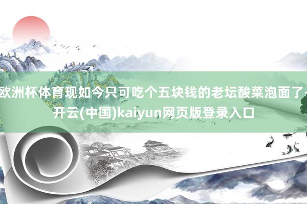 欧洲杯体育现如今只可吃个五块钱的老坛酸菜泡面了-开云(中国)kaiyun网页版登录入口