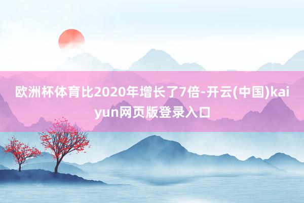 欧洲杯体育比2020年增长了7倍-开云(中国)kaiyun网页版登录入口